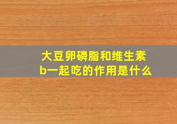 大豆卵磷脂和维生素b一起吃的作用是什么