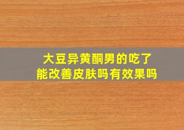 大豆异黄酮男的吃了能改善皮肤吗有效果吗