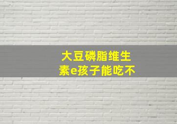 大豆磷脂维生素e孩子能吃不