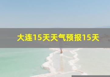 大连15天天气预报15天