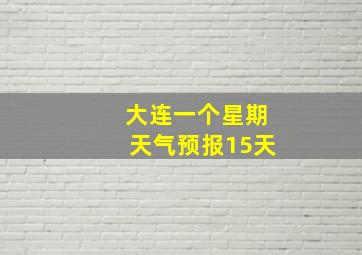 大连一个星期天气预报15天