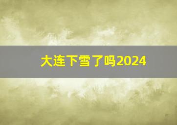 大连下雪了吗2024