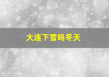 大连下雪吗冬天