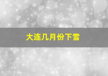 大连几月份下雪