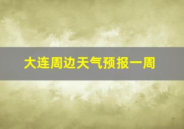 大连周边天气预报一周