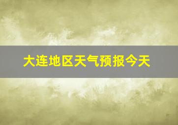 大连地区天气预报今天