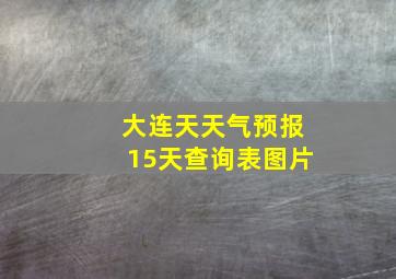 大连天天气预报15天查询表图片