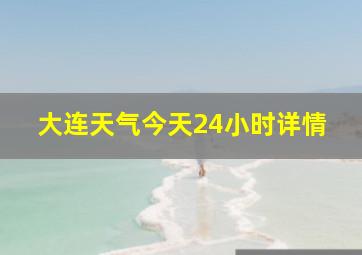 大连天气今天24小时详情