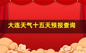 大连天气十五天预报查询