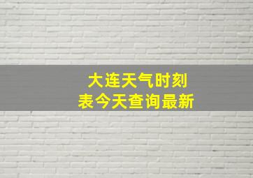 大连天气时刻表今天查询最新