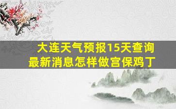 大连天气预报15天查询最新消息怎样做宫保鸡丁