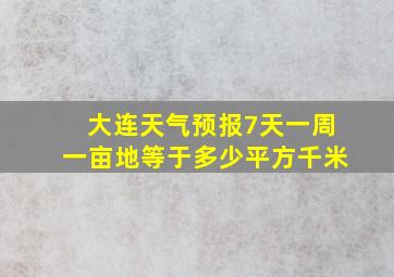 大连天气预报7天一周一亩地等于多少平方千米