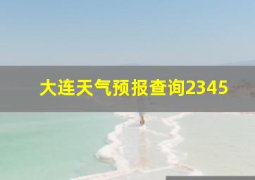 大连天气预报查询2345