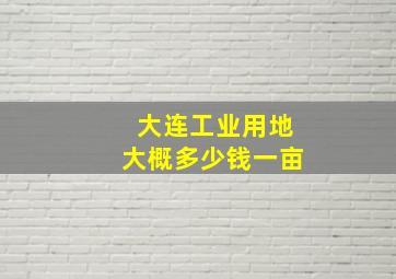 大连工业用地大概多少钱一亩