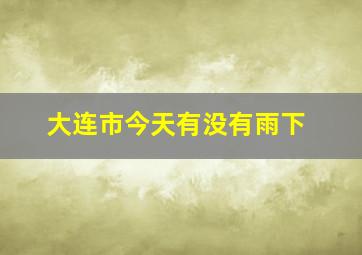 大连市今天有没有雨下