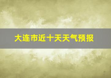 大连市近十天天气预报