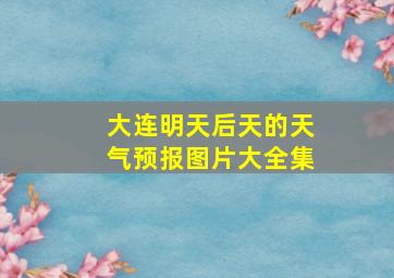 大连明天后天的天气预报图片大全集