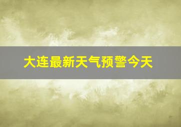 大连最新天气预警今天