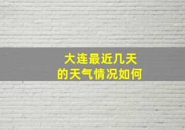 大连最近几天的天气情况如何