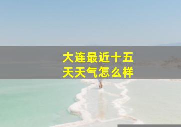 大连最近十五天天气怎么样