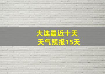 大连最近十天天气预报15天