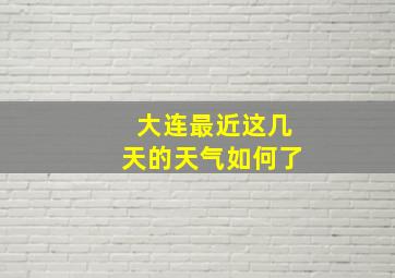 大连最近这几天的天气如何了