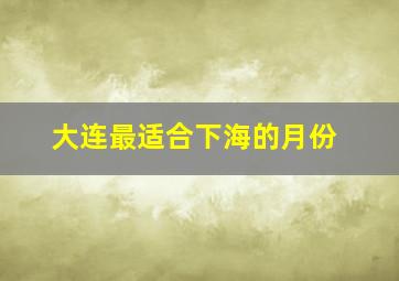 大连最适合下海的月份