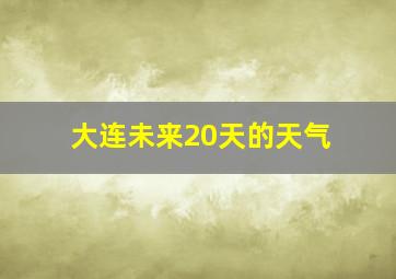 大连未来20天的天气