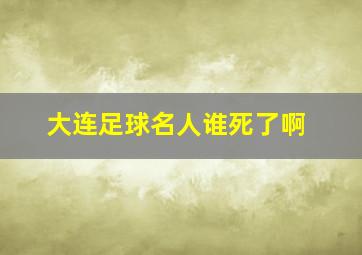 大连足球名人谁死了啊