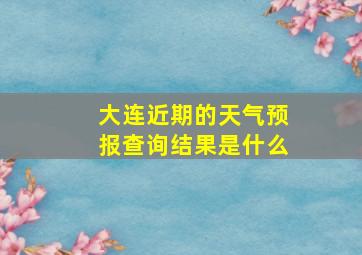 大连近期的天气预报查询结果是什么