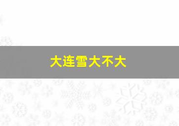 大连雪大不大