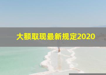 大额取现最新规定2020