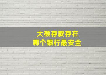 大额存款存在哪个银行最安全