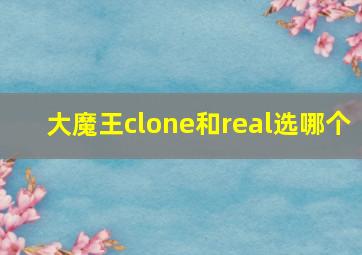 大魔王clone和real选哪个