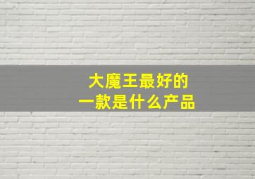 大魔王最好的一款是什么产品