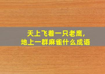 天上飞着一只老鹰,地上一群麻雀什么成语