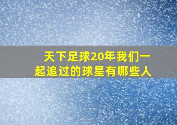 天下足球20年我们一起追过的球星有哪些人