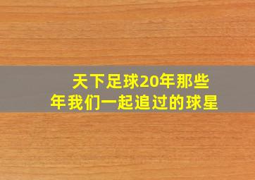 天下足球20年那些年我们一起追过的球星