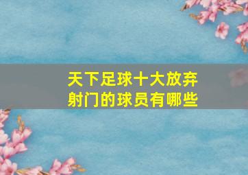 天下足球十大放弃射门的球员有哪些