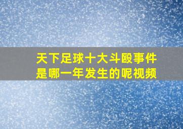 天下足球十大斗殴事件是哪一年发生的呢视频