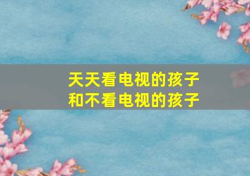 天天看电视的孩子和不看电视的孩子