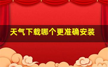 天气下载哪个更准确安装