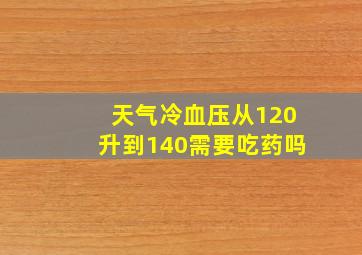 天气冷血压从120升到140需要吃药吗