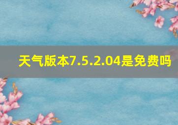 天气版本7.5.2.04是免费吗