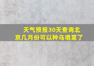 天气预报30天查询北京几月份可以种乌塌菜了