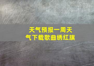 天气预报一周天气下载歌曲绣红旗