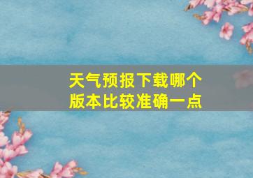 天气预报下载哪个版本比较准确一点