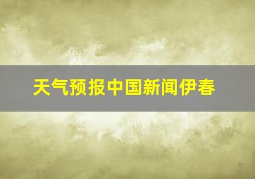 天气预报中国新闻伊春