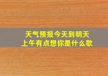 天气预报今天到明天上午有点想你是什么歌