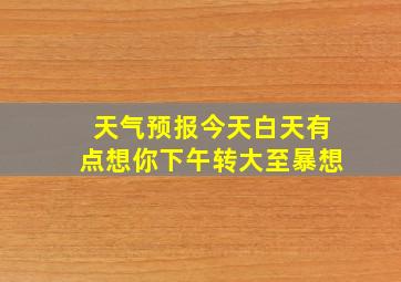 天气预报今天白天有点想你下午转大至暴想